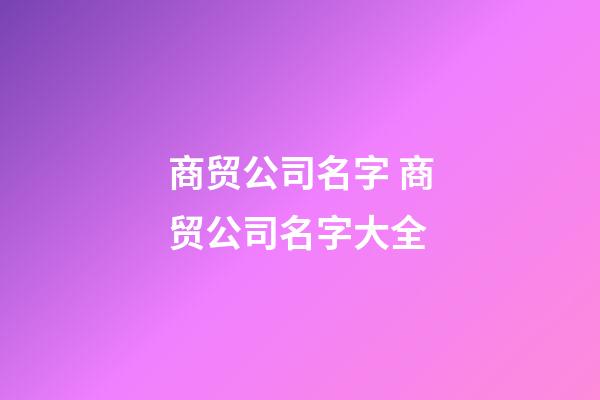 商贸公司名字 商贸公司名字大全-第1张-公司起名-玄机派